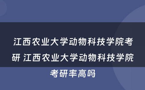 江西农业大学动物科技学院考研 江西农业大学动物科技学院考研率高吗