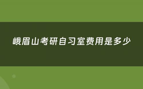 峨眉山考研自习室费用是多少