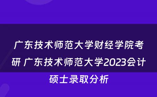 广东技术师范大学财经学院考研 广东技术师范大学2023会计硕士录取分析