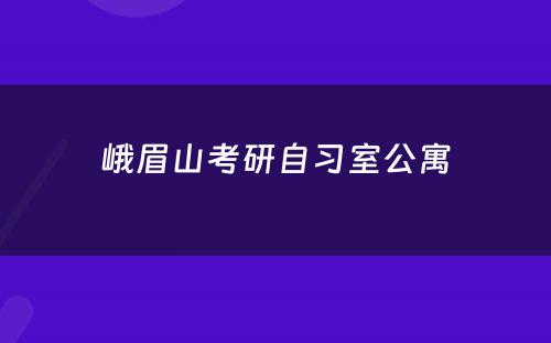 峨眉山考研自习室公寓
