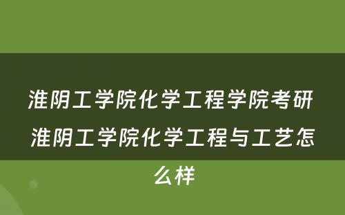 淮阴工学院化学工程学院考研 淮阴工学院化学工程与工艺怎么样