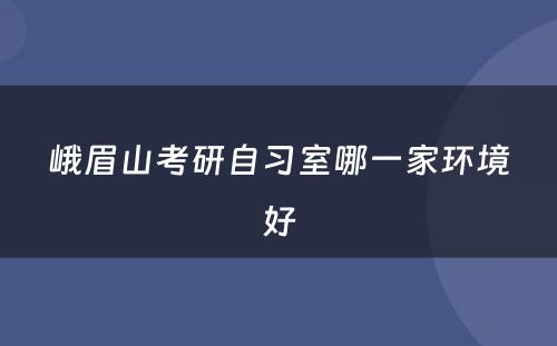 峨眉山考研自习室哪一家环境好