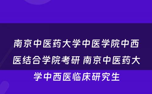 南京中医药大学中医学院中西医结合学院考研 南京中医药大学中西医临床研究生