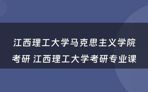 江西理工大学马克思主义学院考研 江西理工大学考研专业课
