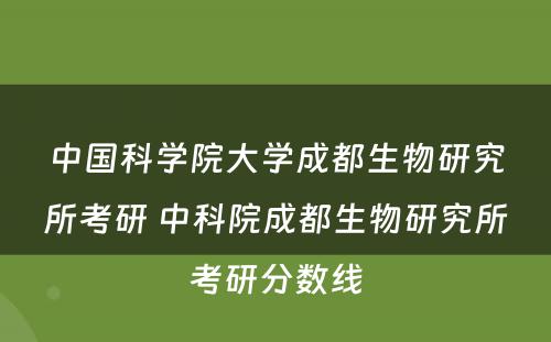 中国科学院大学成都生物研究所考研 中科院成都生物研究所考研分数线