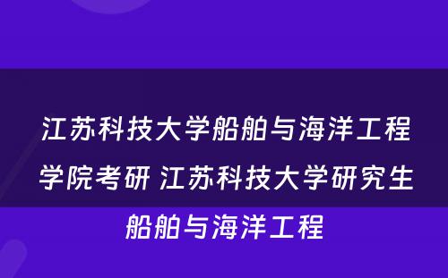 江苏科技大学船舶与海洋工程学院考研 江苏科技大学研究生船舶与海洋工程