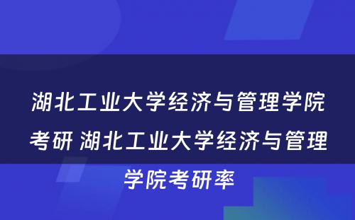 湖北工业大学经济与管理学院考研 湖北工业大学经济与管理学院考研率
