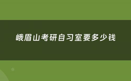 峨眉山考研自习室要多少钱