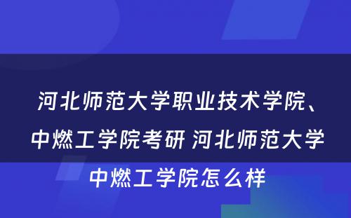 河北师范大学职业技术学院、中燃工学院考研 河北师范大学中燃工学院怎么样