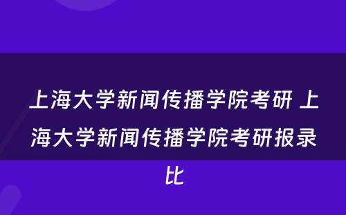 上海大学新闻传播学院考研 上海大学新闻传播学院考研报录比