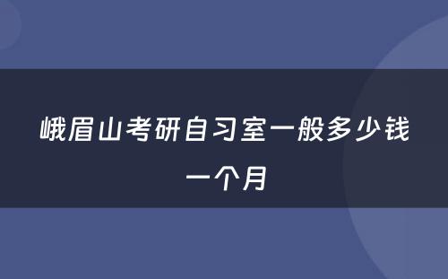 峨眉山考研自习室一般多少钱一个月