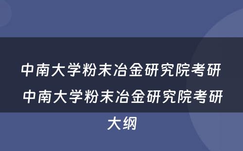 中南大学粉末冶金研究院考研 中南大学粉末冶金研究院考研大纲