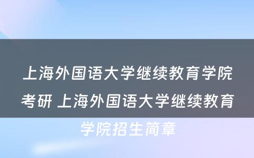 上海外国语大学继续教育学院考研 上海外国语大学继续教育学院招生简章