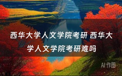 西华大学人文学院考研 西华大学人文学院考研难吗
