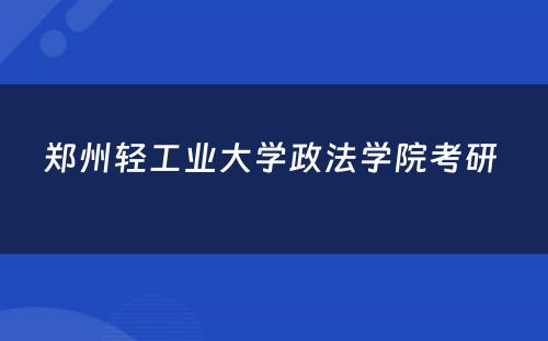 郑州轻工业大学政法学院考研 