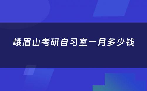 峨眉山考研自习室一月多少钱
