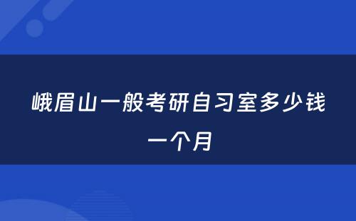 峨眉山一般考研自习室多少钱一个月