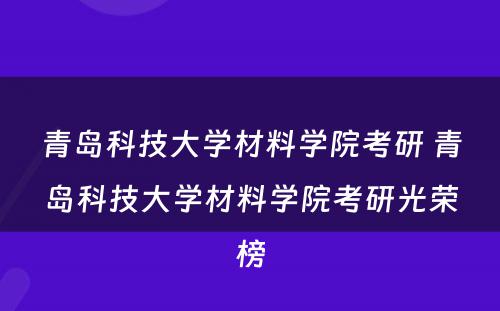 青岛科技大学材料学院考研 青岛科技大学材料学院考研光荣榜