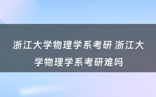 浙江大学物理学系考研 浙江大学物理学系考研难吗