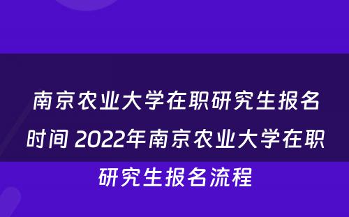 南京农业大学在职研究生报名时间 2022年南京农业大学在职研究生报名流程