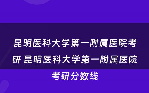昆明医科大学第一附属医院考研 昆明医科大学第一附属医院考研分数线
