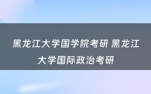 黑龙江大学国学院考研 黑龙江大学国际政治考研