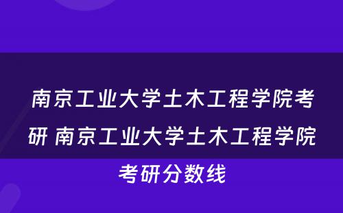 南京工业大学土木工程学院考研 南京工业大学土木工程学院考研分数线