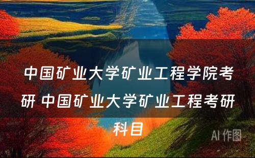 中国矿业大学矿业工程学院考研 中国矿业大学矿业工程考研科目