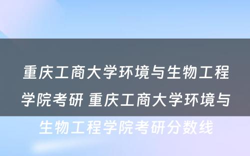 重庆工商大学环境与生物工程学院考研 重庆工商大学环境与生物工程学院考研分数线