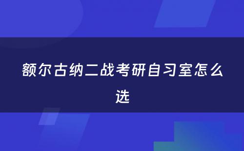 额尔古纳二战考研自习室怎么选