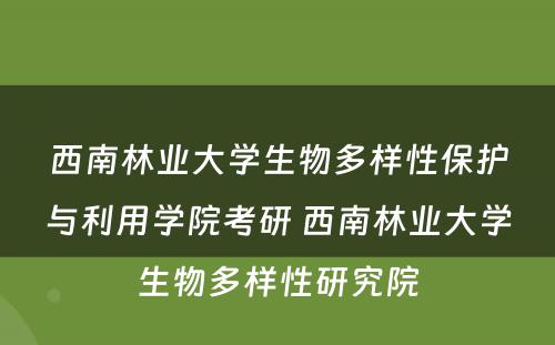 西南林业大学生物多样性保护与利用学院考研 西南林业大学生物多样性研究院