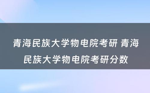 青海民族大学物电院考研 青海民族大学物电院考研分数