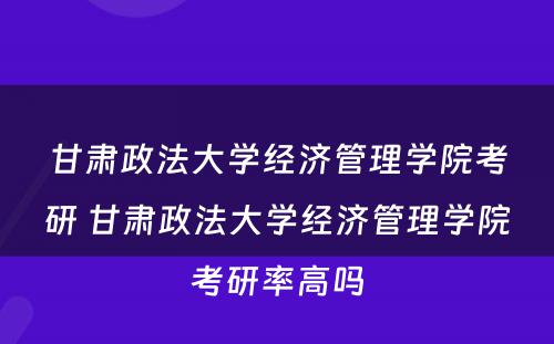 甘肃政法大学经济管理学院考研 甘肃政法大学经济管理学院考研率高吗