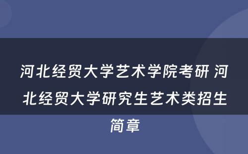 河北经贸大学艺术学院考研 河北经贸大学研究生艺术类招生简章