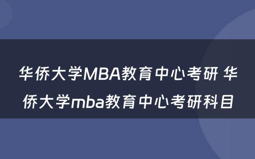 华侨大学MBA教育中心考研 华侨大学mba教育中心考研科目