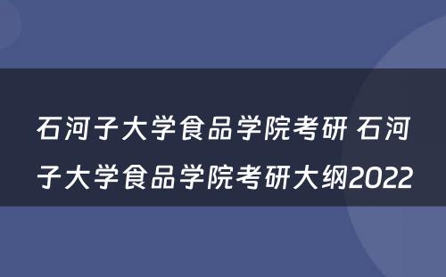 石河子大学食品学院考研 石河子大学食品学院考研大纲2022