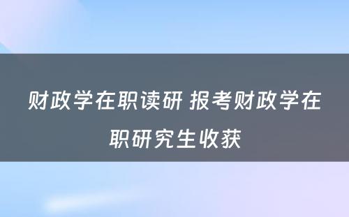 财政学在职读研 报考财政学在职研究生收获