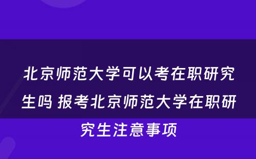 北京师范大学可以考在职研究生吗 报考北京师范大学在职研究生注意事项