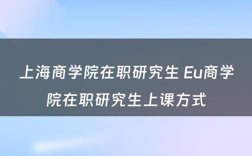 上海商学院在职研究生 Eu商学院在职研究生上课方式