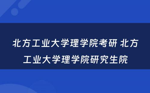 北方工业大学理学院考研 北方工业大学理学院研究生院