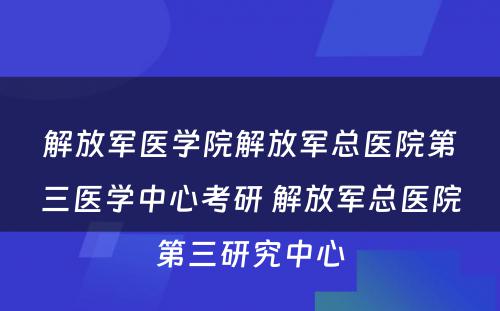 解放军医学院解放军总医院第三医学中心考研 解放军总医院第三研究中心