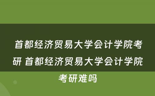 首都经济贸易大学会计学院考研 首都经济贸易大学会计学院考研难吗