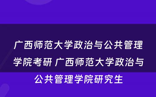 广西师范大学政治与公共管理学院考研 广西师范大学政治与公共管理学院研究生