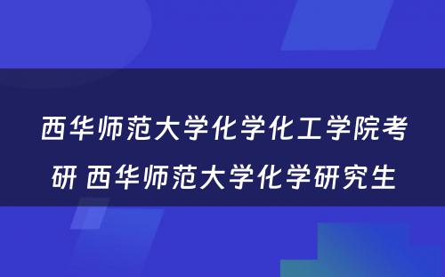 西华师范大学化学化工学院考研 西华师范大学化学研究生