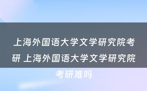 上海外国语大学文学研究院考研 上海外国语大学文学研究院考研难吗