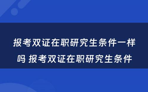 报考双证在职研究生条件一样吗 报考双证在职研究生条件