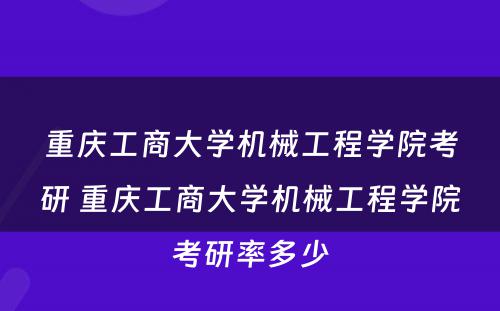 重庆工商大学机械工程学院考研 重庆工商大学机械工程学院考研率多少
