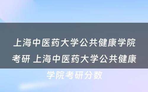 上海中医药大学公共健康学院考研 上海中医药大学公共健康学院考研分数