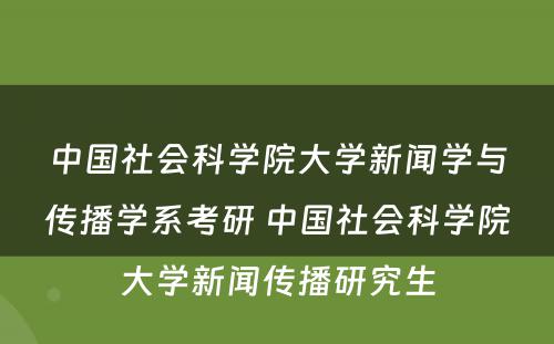 中国社会科学院大学新闻学与传播学系考研 中国社会科学院大学新闻传播研究生