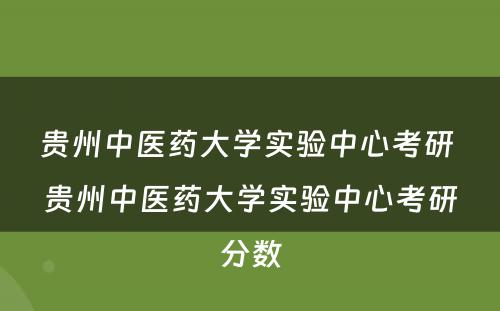 贵州中医药大学实验中心考研 贵州中医药大学实验中心考研分数